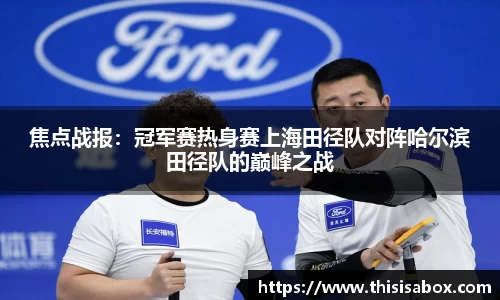焦点战报：冠军赛热身赛上海田径队对阵哈尔滨田径队的巅峰之战