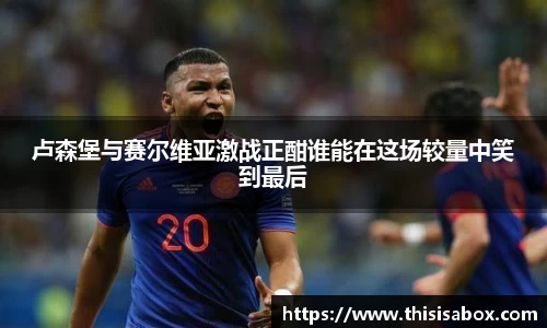 卢森堡与赛尔维亚激战正酣谁能在这场较量中笑到最后