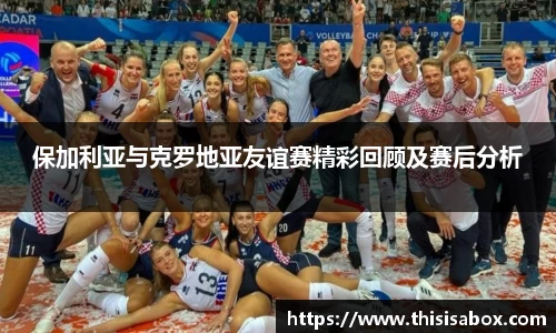 保加利亚与克罗地亚友谊赛精彩回顾及赛后分析