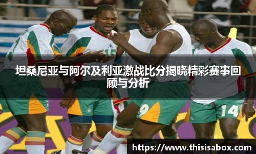 坦桑尼亚与阿尔及利亚激战比分揭晓精彩赛事回顾与分析